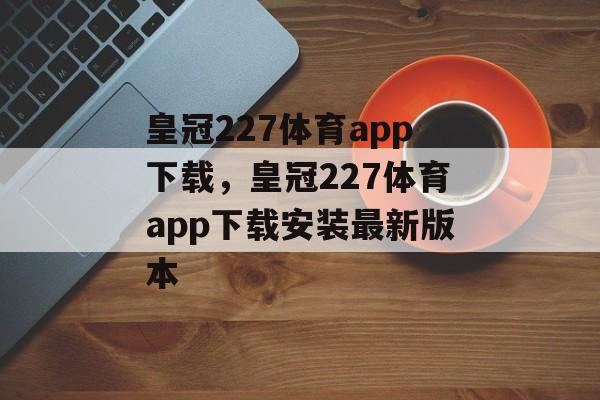 皇冠227体育app下载，皇冠227体育app下载安装最新版本