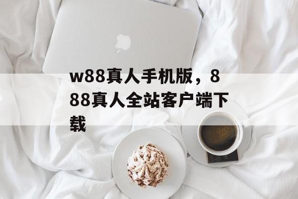 w88真人手机版，888真人全站客户端下载