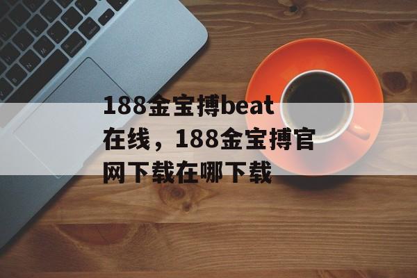 188金宝搏beat在线，188金宝搏官网下载在哪下载