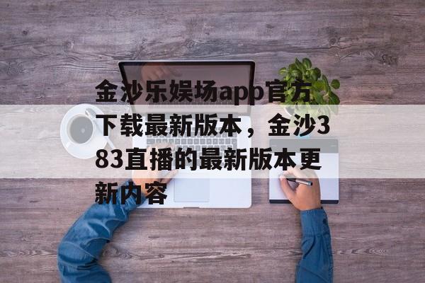 金沙乐娱场app官方下载最新版本，金沙383直播的最新版本更新内容